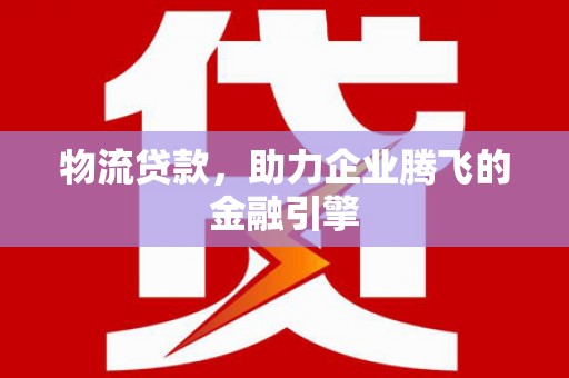 小金物流贷款，助力企业腾飞的金融引擎