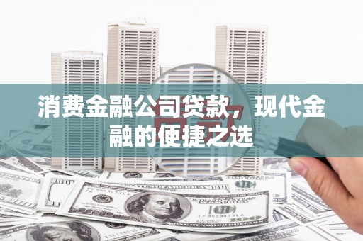 小金消费金融公司贷款，现代金融的便捷之选