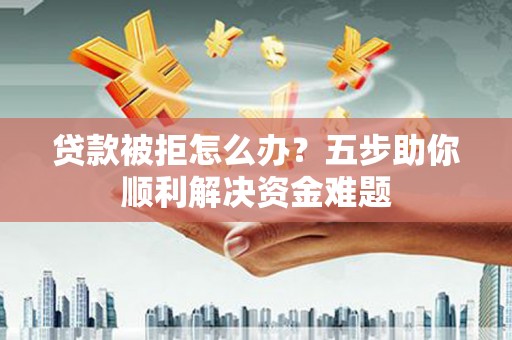 小金贷款被拒怎么办？五步助你顺利解决资金难题
