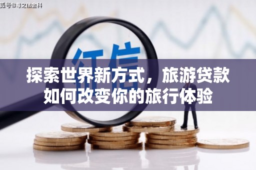 小金探索世界新方式，旅游贷款如何改变你的旅行体验