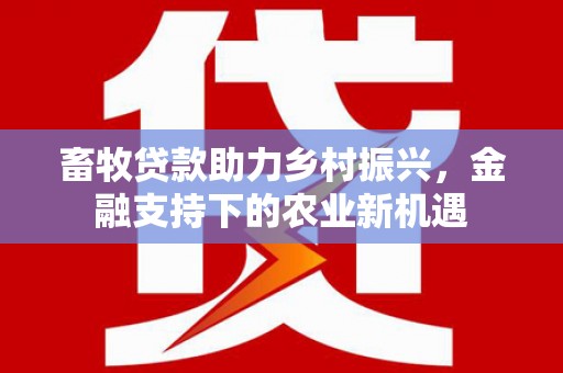 小金畜牧贷款助力乡村振兴，金融支持下的农业新机遇