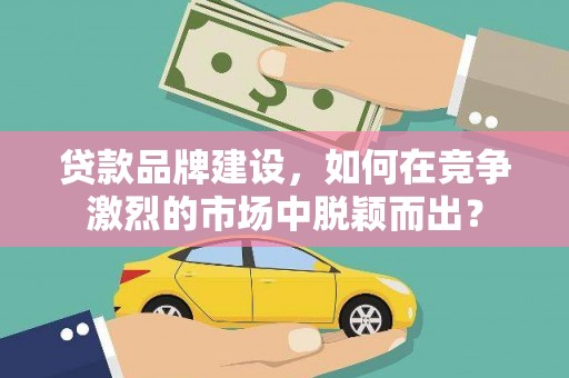 小金贷款品牌建设，如何在竞争激烈的市场中脱颖而出？