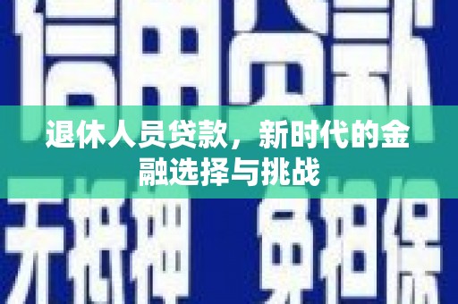 小金退休人员贷款，新时代的金融选择与挑战