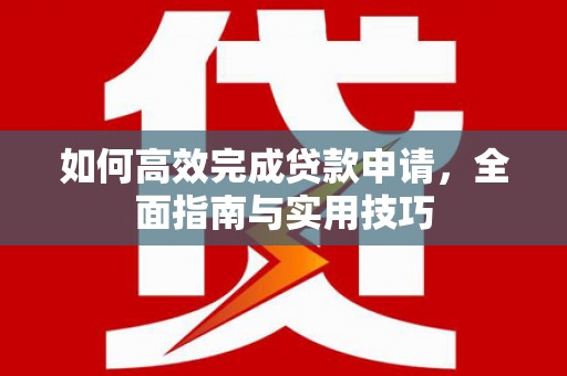 小金如何高效完成贷款申请，全面指南与实用技巧