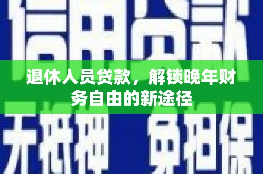 小金退休人员贷款，解锁晚年财务自由的新途径