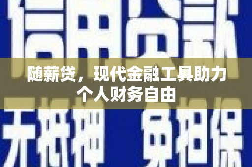 小金随薪贷，现代金融工具助力个人财务自由
