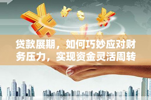 小金贷款展期，如何巧妙应对财务压力，实现资金灵活周转