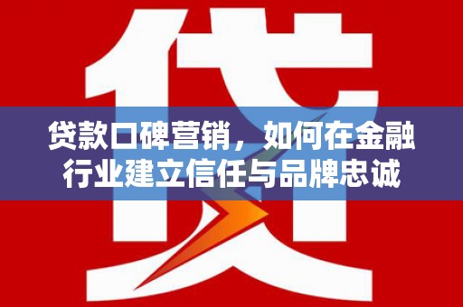 小金贷款口碑营销，如何在金融行业建立信任与品牌忠诚