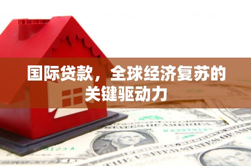 小金国际贷款，全球经济复苏的关键驱动力