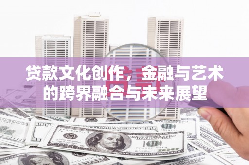 小金贷款文化创作，金融与艺术的跨界融合与未来展望