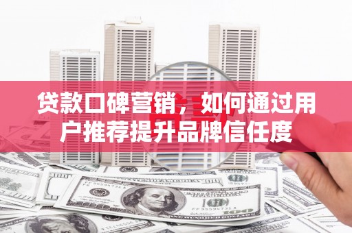 小金贷款口碑营销，如何通过用户推荐提升品牌信任度