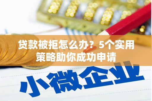 小金贷款被拒怎么办？5个实用策略助你成功申请