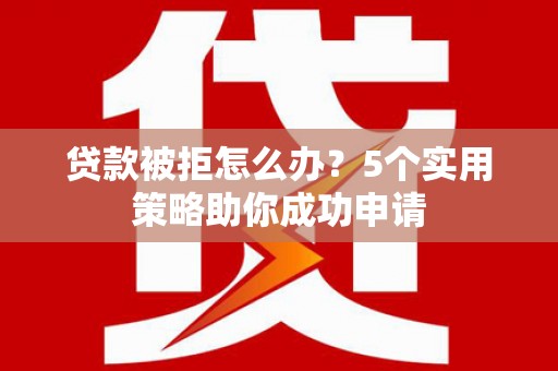 小金贷款被拒怎么办？5个实用策略助你成功申请