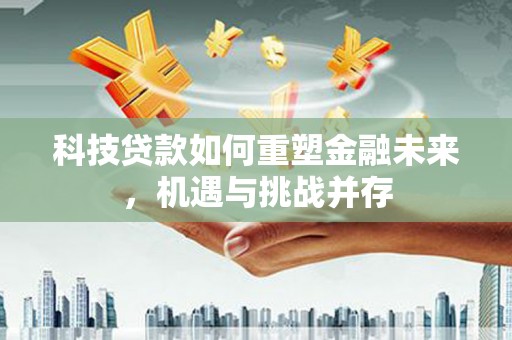 小金科技贷款如何重塑金融未来，机遇与挑战并存