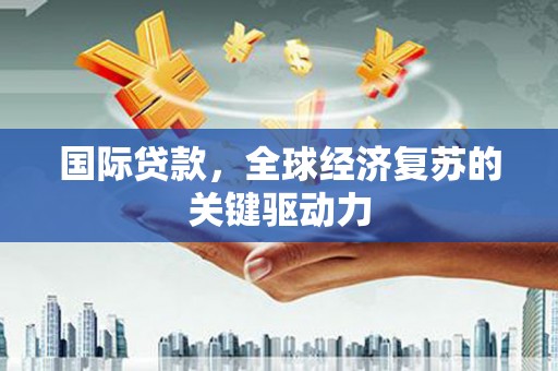 小金国际贷款，全球经济复苏的关键驱动力