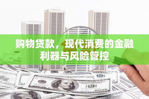 小金购物贷款，现代消费的金融利器与风险管控