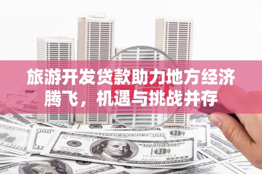 小金旅游开发贷款助力地方经济腾飞，机遇与挑战并存