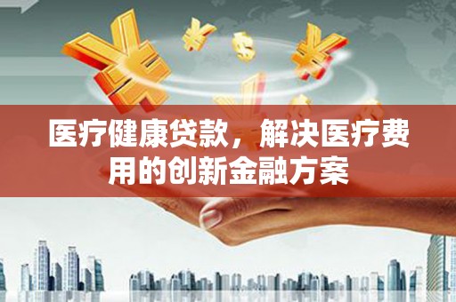 小金医疗健康贷款，解决医疗费用的创新金融方案