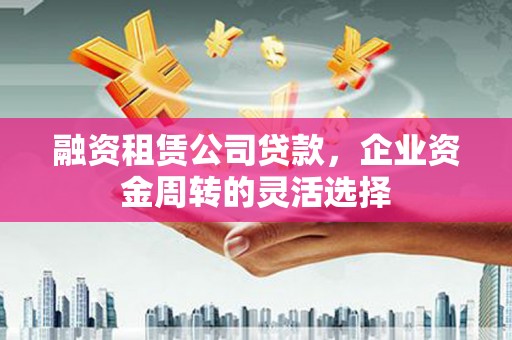 小金融资租赁公司贷款，企业资金周转的灵活选择