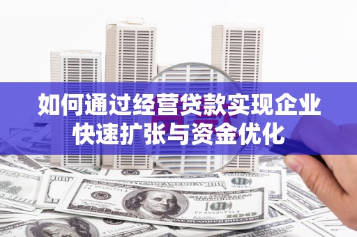 小金如何通过经营贷款实现企业快速扩张与资金优化