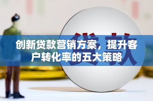 小金创新贷款营销方案，提升客户转化率的五大策略