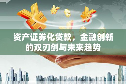 小金资产证券化贷款，金融创新的双刃剑与未来趋势