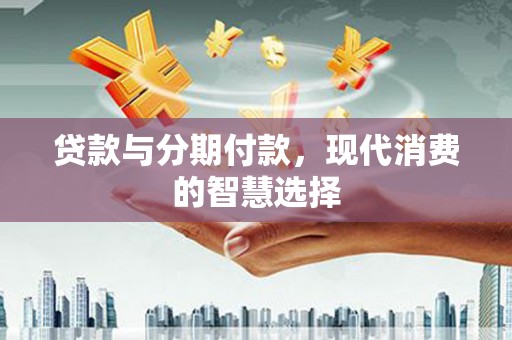小金贷款与分期付款，现代消费的智慧选择