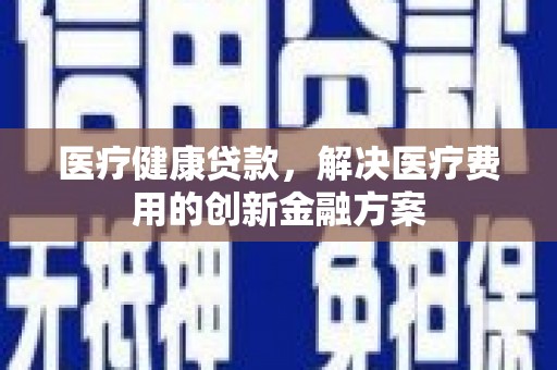 小金医疗健康贷款，解决医疗费用的创新金融方案