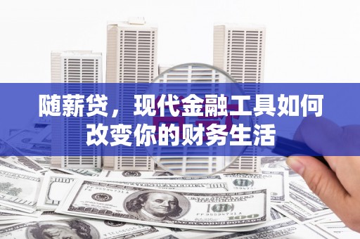 小金随薪贷，现代金融工具如何改变你的财务生活