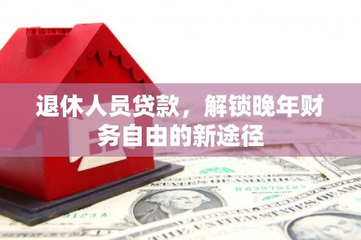 小金退休人员贷款，解锁晚年财务自由的新途径