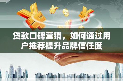 小金贷款口碑营销，如何通过用户推荐提升品牌信任度