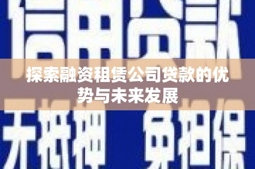 小金探索融资租赁公司贷款的优势与未来发展