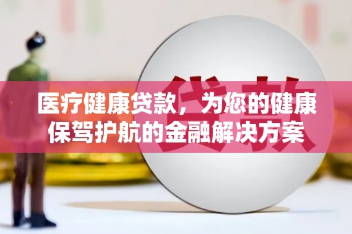 小金医疗健康贷款，为您的健康保驾护航的金融解决方案