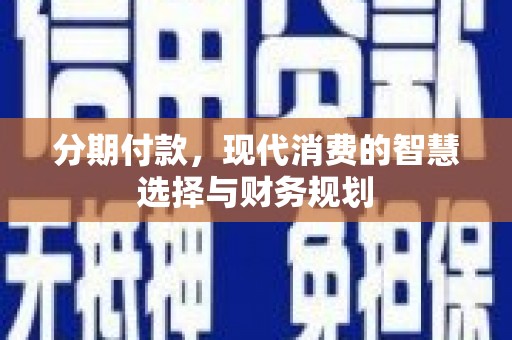 小金分期付款，现代消费的智慧选择与财务规划