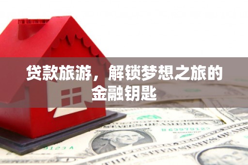 小金贷款旅游，解锁梦想之旅的金融钥匙