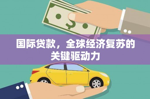 小金国际贷款，全球经济复苏的关键驱动力