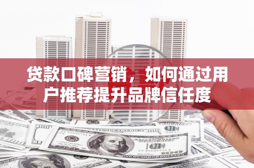 小金贷款口碑营销，如何通过用户推荐提升品牌信任度