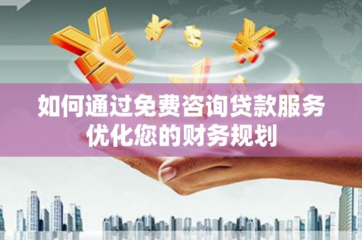 小金如何通过免费咨询贷款服务优化您的财务规划