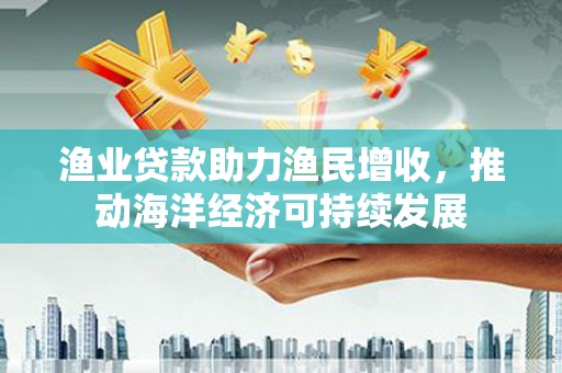 小金渔业贷款助力渔民增收，推动海洋经济可持续发展