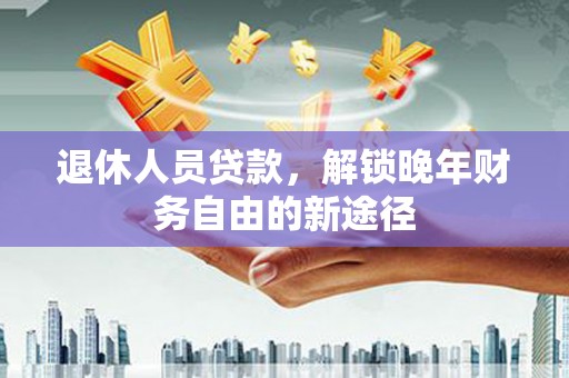 小金退休人员贷款，解锁晚年财务自由的新途径