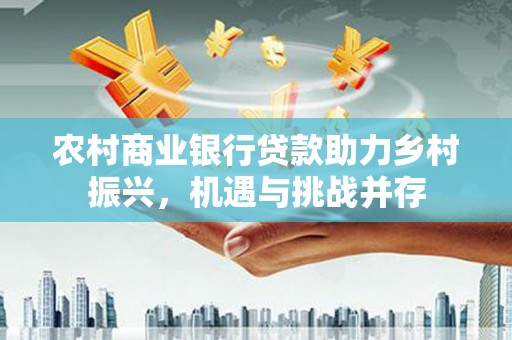 小金农村商业银行贷款助力乡村振兴，机遇与挑战并存