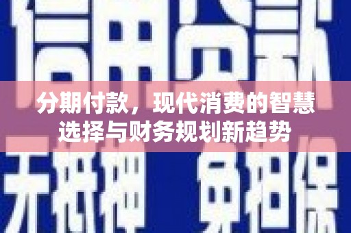 小金分期付款，现代消费的智慧选择与财务规划新趋势