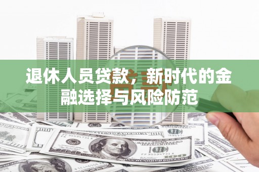 小金退休人员贷款，新时代的金融选择与风险防范