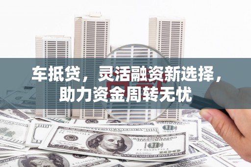 小金车抵贷，灵活融资新选择，助力资金周转无忧