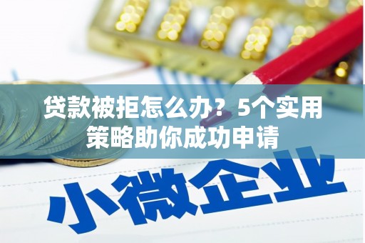 小金贷款被拒怎么办？5个实用策略助你成功申请