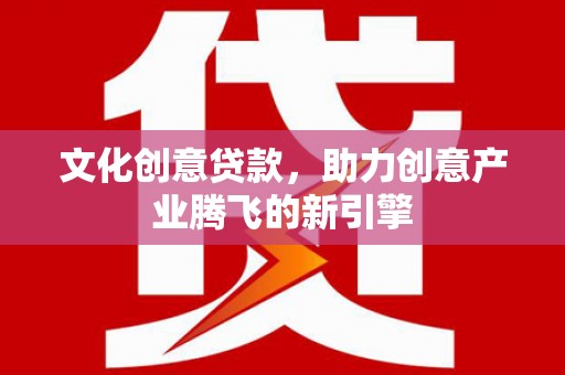 小金文化创意贷款，助力创意产业腾飞的新引擎