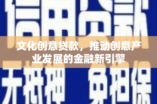 小金文化创意贷款，推动创意产业发展的金融新引擎
