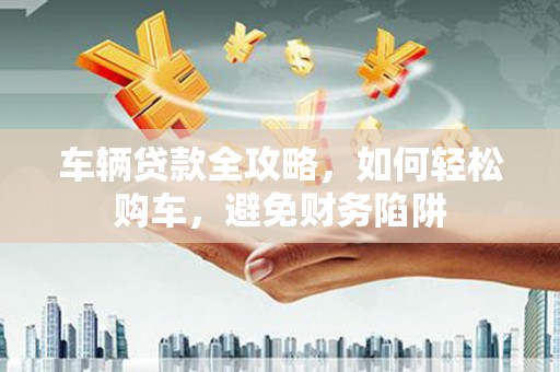 小金车辆贷款全攻略，如何轻松购车，避免财务陷阱