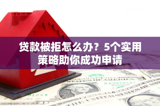 小金贷款被拒怎么办？5个实用策略助你成功申请