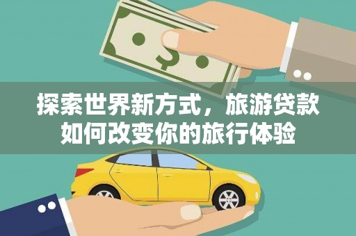 小金探索世界新方式，旅游贷款如何改变你的旅行体验